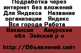 Подработка через интернет без вложений. Для Яндекса › Название организации ­ Яндекс - Все города Работа » Вакансии   . Амурская обл.,Зейский р-н